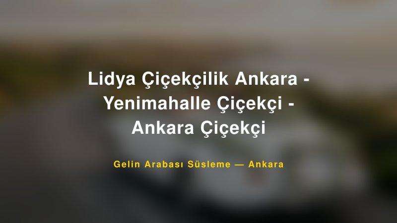 Lidya Çiçekçilik Ankara - Yenimahalle Çiçekçi - Ankara Çiçekçi — Ankara Kır Düğünü Mekanı Rehberi