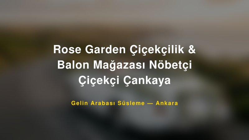 Rose Garden Çiçekçilik & Balon Mağazası Nöbetçi Çiçekçi Çankaya — Ankara Kır Düğünü Mekanı Rehberi