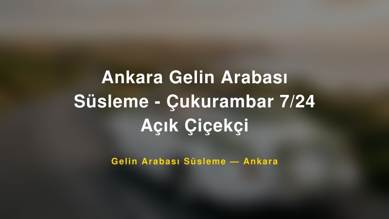 Ankara Gelin Arabası Süsleme - Çukurambar 7/24 Açık Çiçekçi — Ankara Kır Düğünü Mekanı Rehberi